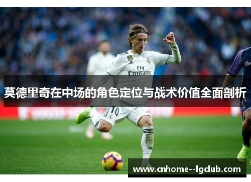 莫德里奇在中场的角色定位与战术价值全面剖析