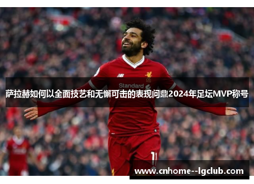 萨拉赫如何以全面技艺和无懈可击的表现问鼎2024年足坛MVP称号