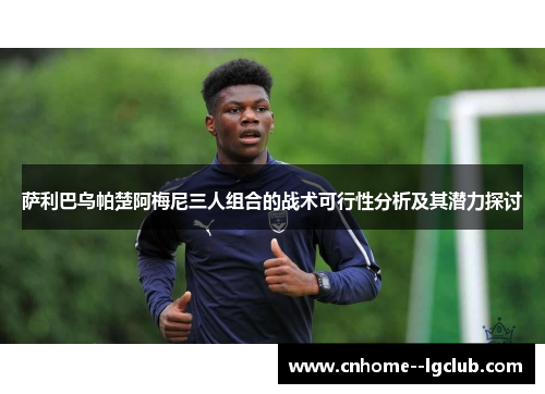 萨利巴乌帕楚阿梅尼三人组合的战术可行性分析及其潜力探讨