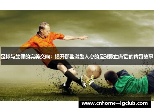 足球与旋律的完美交响：揭开那些激励人心的足球歌曲背后的传奇故事