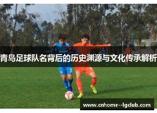青岛足球队名背后的历史渊源与文化传承解析