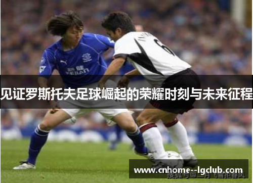 见证罗斯托夫足球崛起的荣耀时刻与未来征程