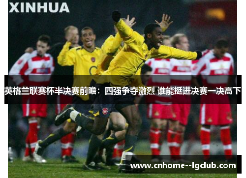 英格兰联赛杯半决赛前瞻：四强争夺激烈 谁能挺进决赛一决高下
