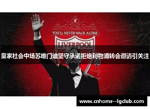 皇家社会中场苏维门迪坚守承诺拒绝利物浦转会邀请引关注