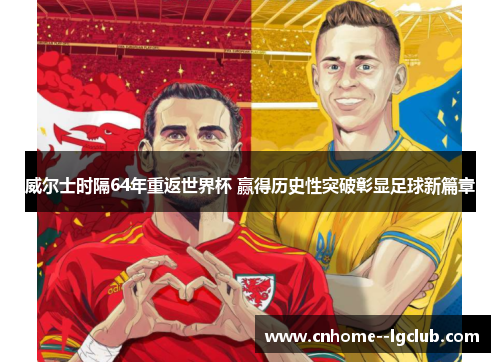 威尔士时隔64年重返世界杯 赢得历史性突破彰显足球新篇章