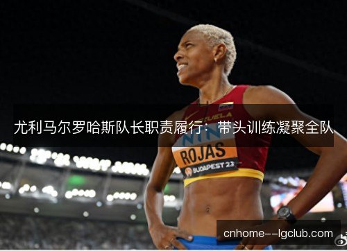 尤利马尔罗哈斯队长职责履行：带头训练凝聚全队